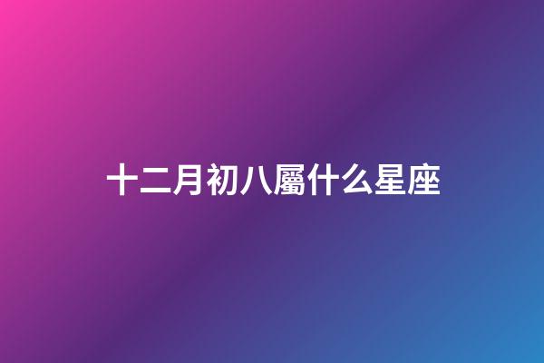 十二月初八屬什么星座-第1張-星座運(yùn)勢(shì)-玄機(jī)派