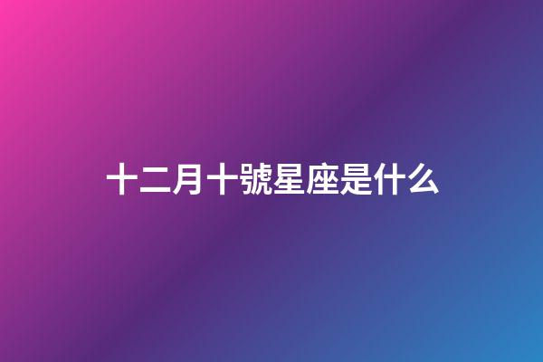 十二月十號星座是什么-第1張-星座運勢-玄機派