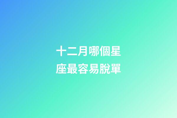 十二月哪個星座最容易脫單-第1張-星座運勢-玄機派