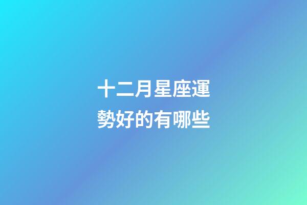 十二月星座運勢好的有哪些-第1張-星座運勢-玄機派