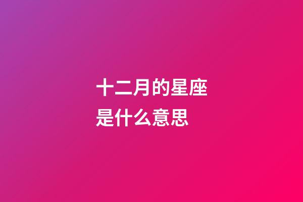 十二月的星座是什么意思-第1張-星座運(yùn)勢(shì)-玄機(jī)派