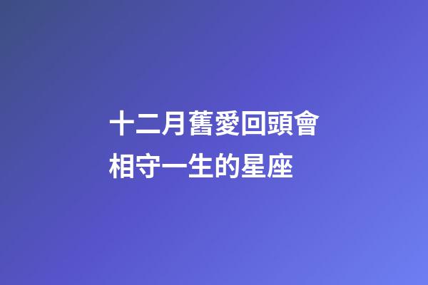 十二月舊愛回頭會相守一生的星座-第1張-星座運勢-玄機派