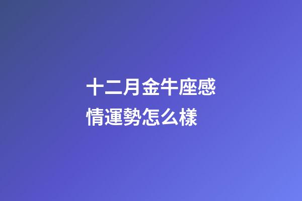 十二月金牛座感情運勢怎么樣-第1張-星座運勢-玄機派