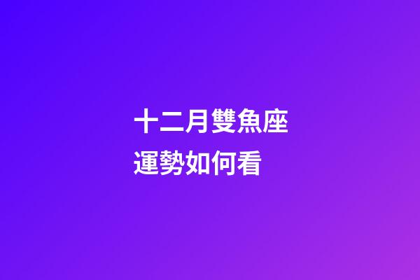 十二月雙魚座運勢如何看-第1張-星座運勢-玄機派