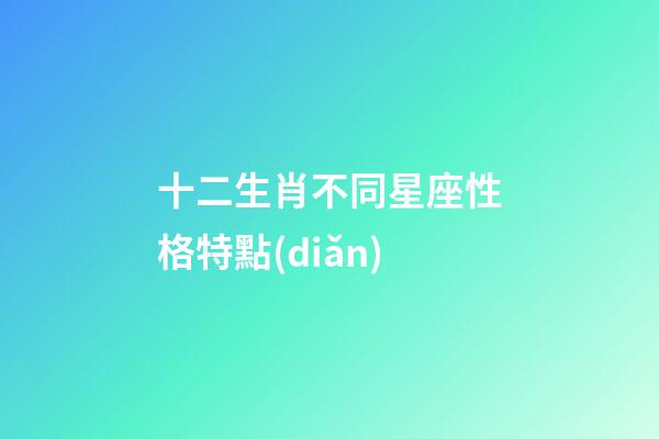 十二生肖不同星座性格特點(diǎn)-第1張-星座運(yùn)勢(shì)-玄機(jī)派