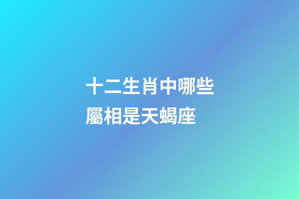 十二生肖中哪些屬相是天蝎座-第1張-星座運勢-玄機派