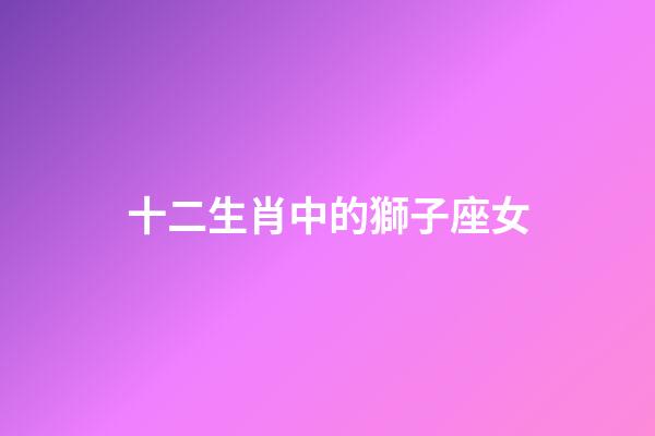 十二生肖中的獅子座女-第1張-星座運(yùn)勢(shì)-玄機(jī)派