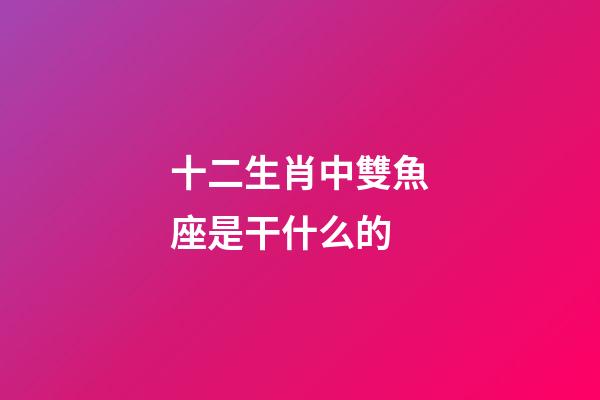 十二生肖中雙魚座是干什么的-第1張-星座運勢-玄機派