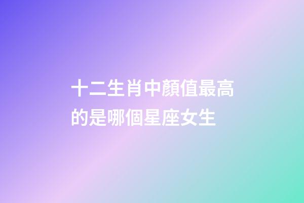 十二生肖中顏值最高的是哪個星座女生-第1張-星座運勢-玄機派