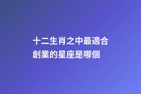 十二生肖之中最適合創業的星座是哪個-第1張-星座運勢-玄機派