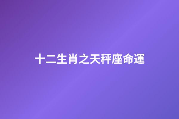 十二生肖之天秤座命運-第1張-星座運勢-玄機派