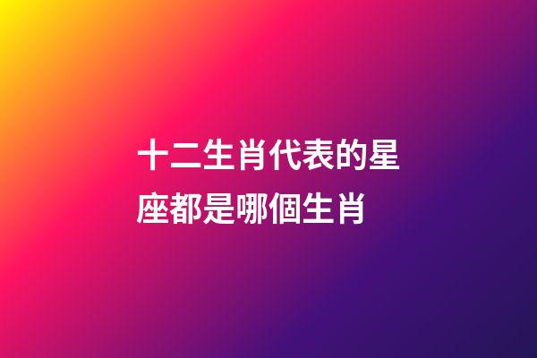 十二生肖代表的星座都是哪個生肖-第1張-星座運勢-玄機派