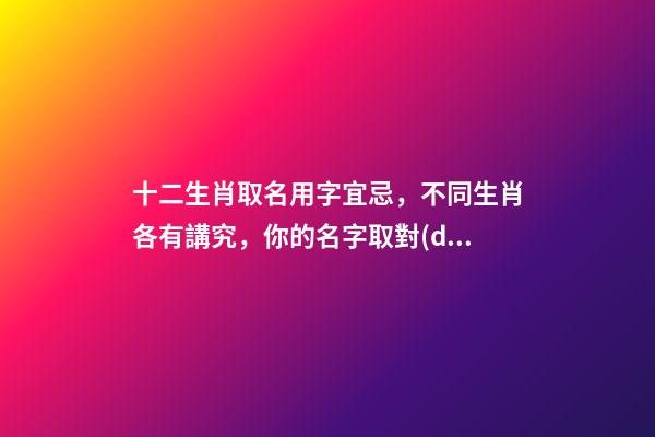 十二生肖取名用字宜忌，不同生肖各有講究，你的名字取對(duì)了嗎