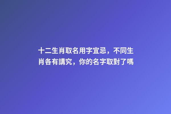 十二生肖取名用字宜忌，不同生肖各有講究，你的名字取對了嗎