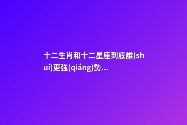 十二生肖和十二星座到底誰(shuí)更強(qiáng)勢(shì)些-第1張-星座運(yùn)勢(shì)-玄機(jī)派