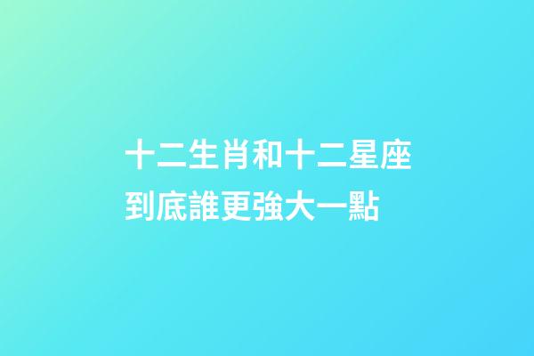 十二生肖和十二星座到底誰更強大一點-第1張-星座運勢-玄機派