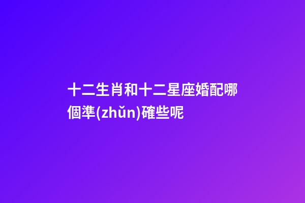 十二生肖和十二星座婚配哪個準(zhǔn)確些呢-第1張-星座運(yùn)勢-玄機(jī)派