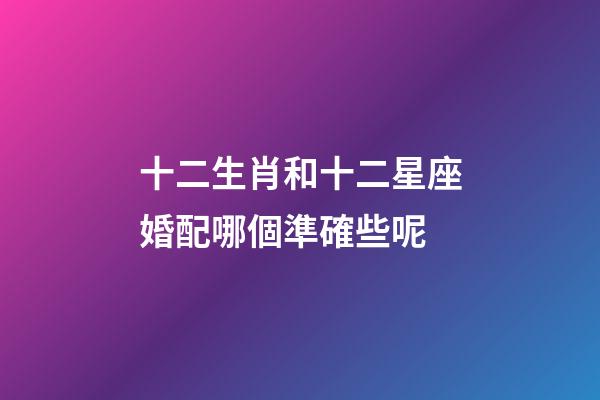 十二生肖和十二星座婚配哪個準確些呢-第1張-星座運勢-玄機派
