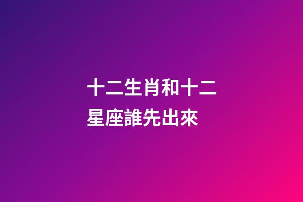 十二生肖和十二星座誰先出來-第1張-星座運勢-玄機派