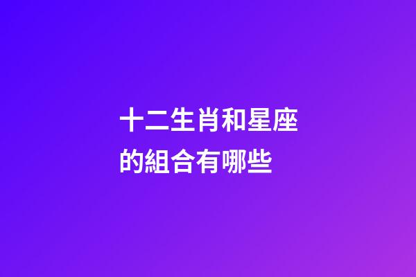 十二生肖和星座的組合有哪些-第1張-星座運勢-玄機派