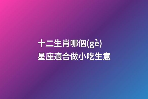 十二生肖哪個(gè)星座適合做小吃生意-第1張-星座運(yùn)勢-玄機(jī)派