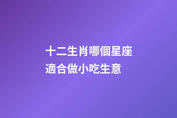十二生肖哪個星座適合做小吃生意