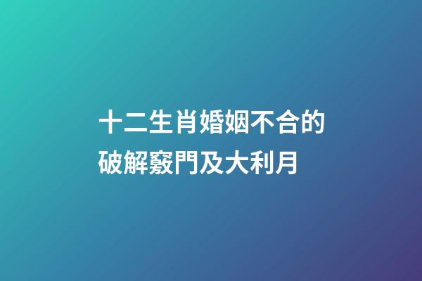 十二生肖婚姻不合的破解竅門及大利月