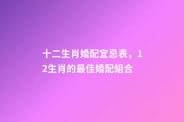 十二生肖婚配宜忌表，12生肖的最佳婚配組合-第1張-觀點-玄機派