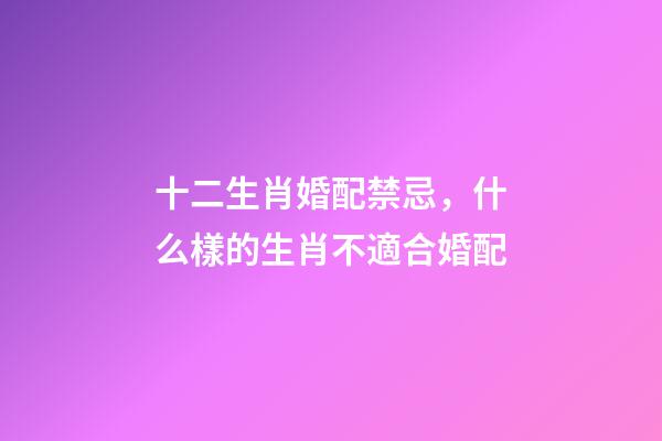 十二生肖婚配禁忌，什么樣的生肖不適合婚配-第1張-觀點(diǎn)-玄機(jī)派
