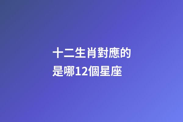 十二生肖對應的是哪12個星座-第1張-星座運勢-玄機派