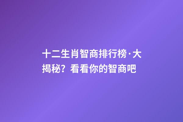 十二生肖智商排行榜·大揭秘？看看你的智商吧