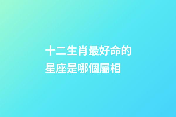 十二生肖最好命的星座是哪個屬相-第1張-星座運勢-玄機派