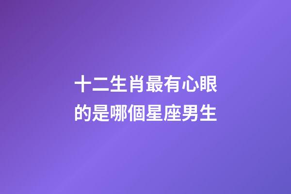 十二生肖最有心眼的是哪個星座男生-第1張-星座運勢-玄機派