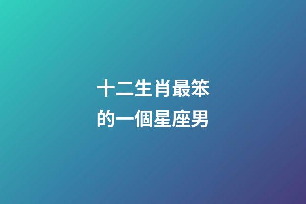 十二生肖最笨的一個星座男-第1張-星座運勢-玄機派