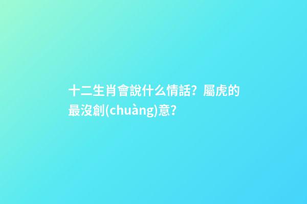 十二生肖會說什么情話？屬虎的最沒創(chuàng)意？