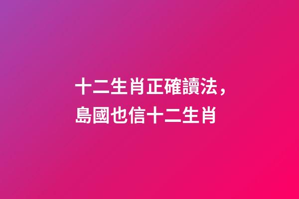 十二生肖正確讀法，島國也信十二生肖-第1張-觀點-玄機派