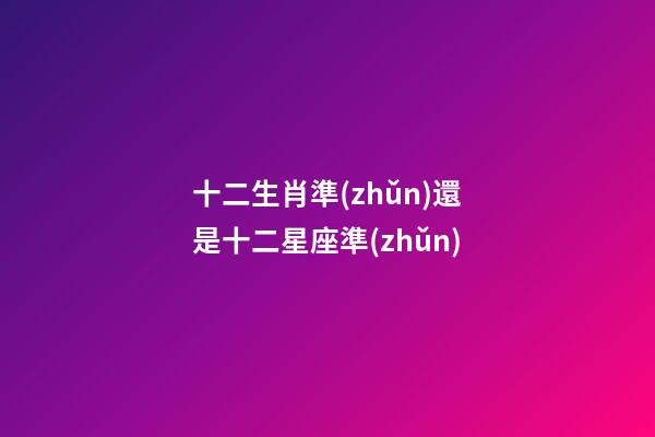 十二生肖準(zhǔn)還是十二星座準(zhǔn)-第1張-星座運(yùn)勢(shì)-玄機(jī)派