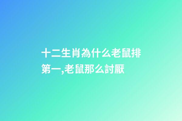 十二生肖為什么老鼠排第一,老鼠那么討厭-第1張-觀點-玄機派