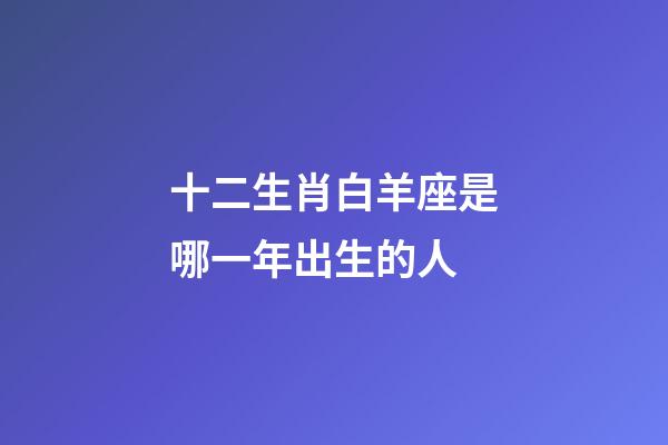 十二生肖白羊座是哪一年出生的人-第1張-星座運勢-玄機派