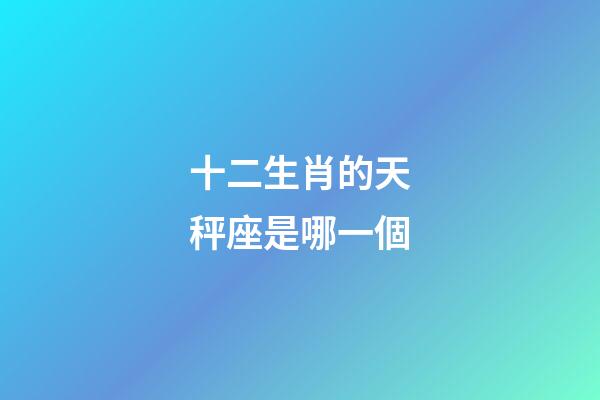 十二生肖的天秤座是哪一個-第1張-星座運勢-玄機派