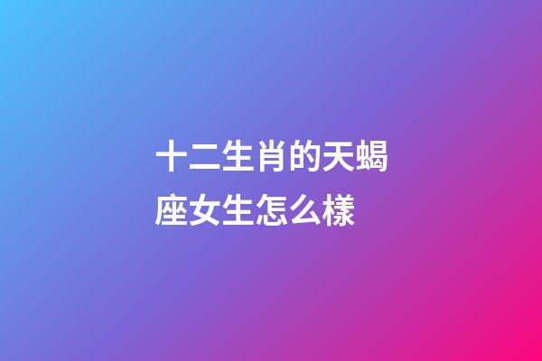 十二生肖的天蝎座女生怎么樣-第1張-星座運(yùn)勢(shì)-玄機(jī)派