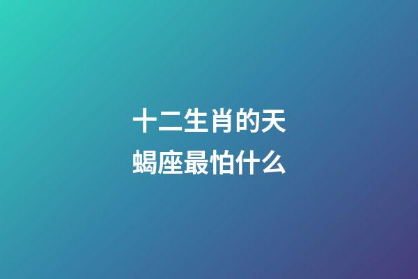 十二生肖的天蝎座最怕什么-第1張-星座運勢-玄機派