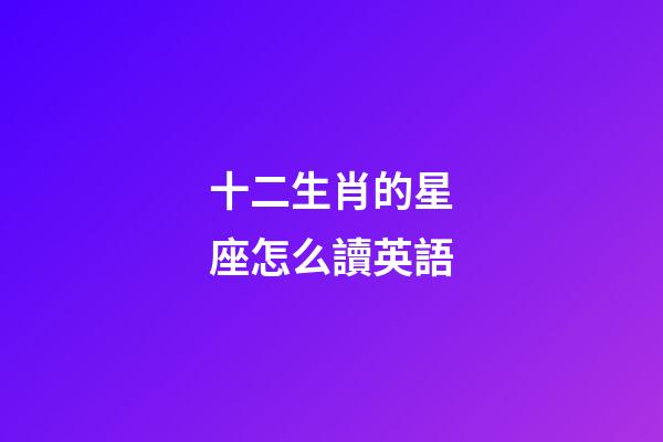十二生肖的星座怎么讀英語-第1張-星座運勢-玄機派