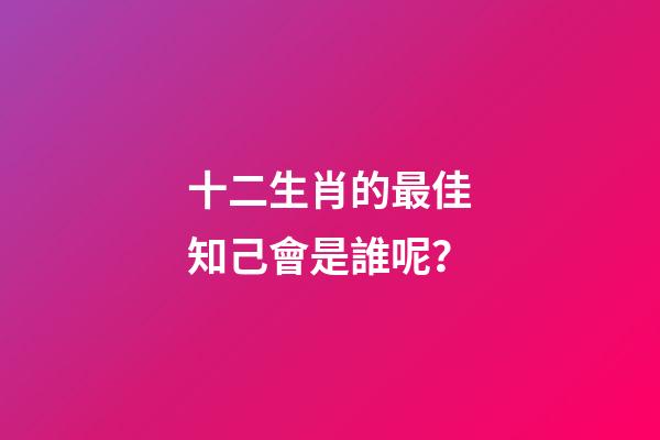 十二生肖的最佳知己會是誰呢？