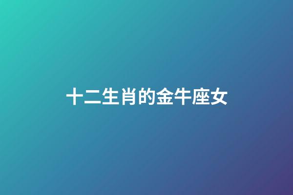 十二生肖的金牛座女-第1張-星座運(yùn)勢(shì)-玄機(jī)派