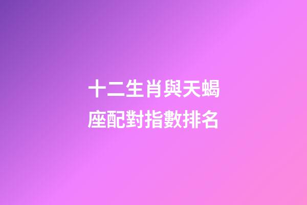 十二生肖與天蝎座配對指數排名-第1張-星座運勢-玄機派