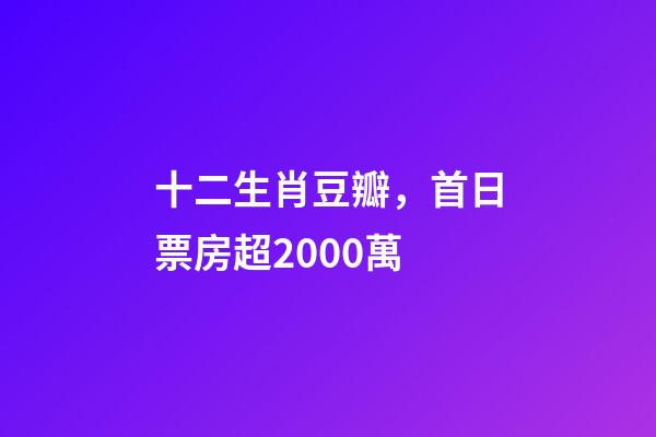 十二生肖豆瓣，首日票房超2000萬-第1張-觀點-玄機派