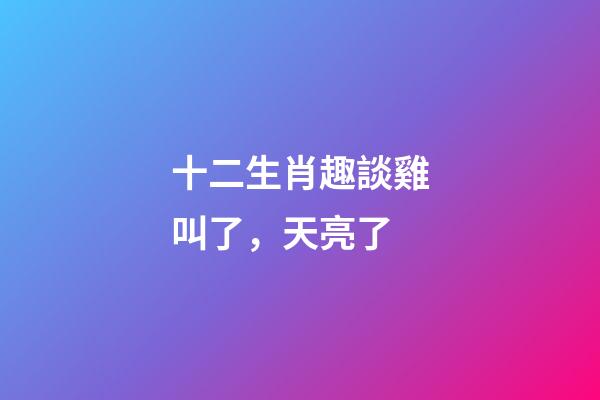 十二生肖趣談雞叫了，天亮了
