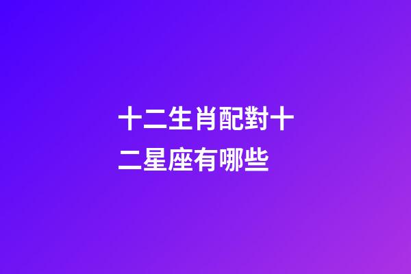 十二生肖配對十二星座有哪些-第1張-星座運勢-玄機派