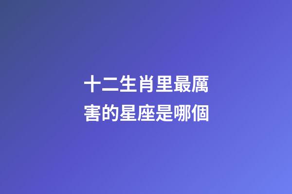 十二生肖里最厲害的星座是哪個-第1張-星座運勢-玄機派